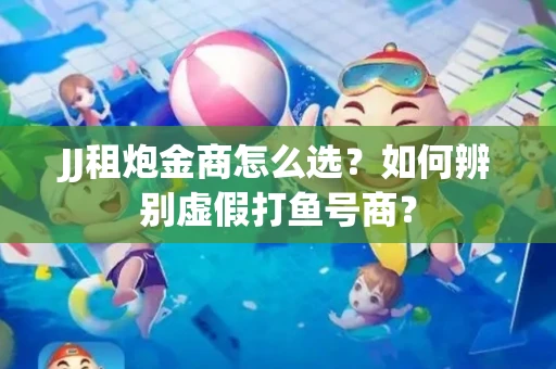JJ租炮金商怎么选？如何辨别虚假打鱼号商？