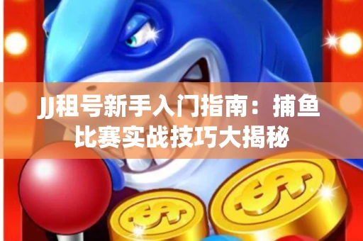 JJ租号新手入门指南：捕鱼比赛实战技巧大揭秘